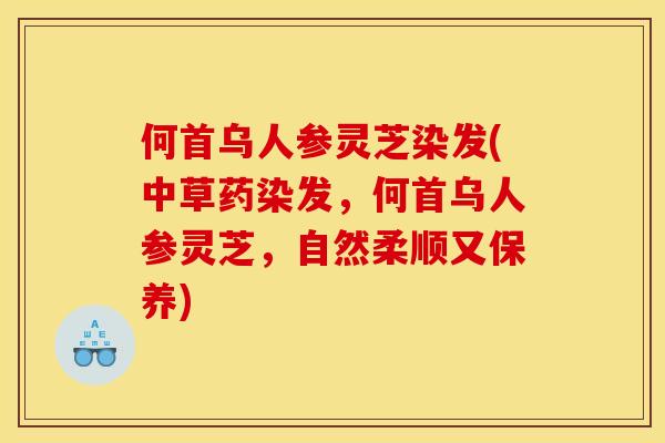 何首乌人参灵芝染发(中草药染发,何首乌人参灵芝,自然柔顺又保养) 何首乌人参灵芝染发(中草药染发,何首乌人参灵芝,自然柔顺又保养)