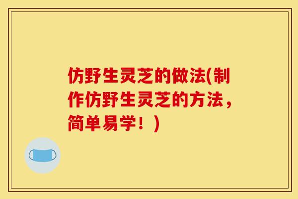 仿野生灵芝的做法(制作仿野生灵芝的方法,简单易学!) 仿野生灵芝的做法(制作仿野生灵芝的方法,简单易学!)