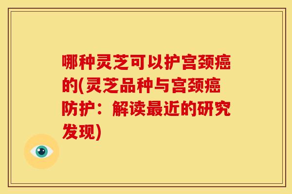 哪种灵芝可以护宫颈的(灵芝品种与宫颈防护：解读近的研究发现)