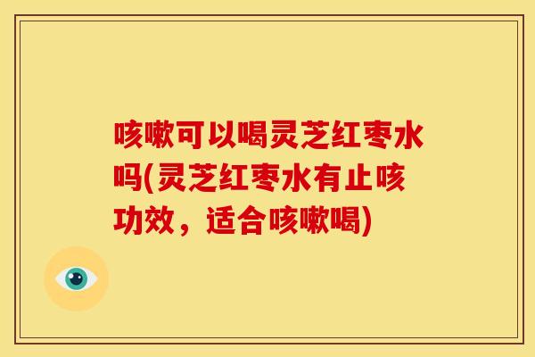 可以喝灵芝红枣水吗(灵芝红枣水有止咳功效,适合喝) 可以喝灵芝红枣水吗(灵芝红枣水有止咳功效,适合喝)