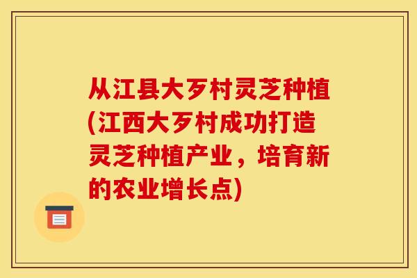 从江县大歹村灵芝种植(江西大歹村成功打造灵芝种植产业,培育新的农业增长点) 从江县大歹村灵芝种植(江西大歹村成功打造灵芝种植产业,培育新的农业增长点)