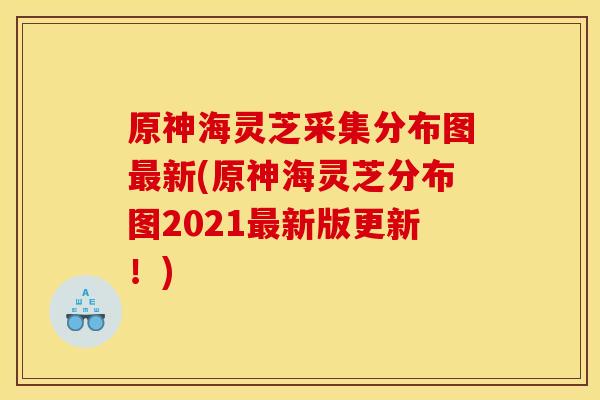 原神海灵芝采集分布图新(原神海灵芝分布图2021新版更新！)