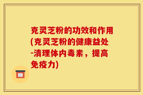 克灵芝粉的功效和作用(克灵芝粉的健康益处-清理体内毒素,提高免疫力) 克灵芝粉的功效和作用(克灵芝粉的健康益处-清理体内毒素,提高免疫力)