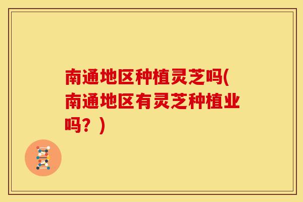 南通地区种植灵芝吗(南通地区有灵芝种植业吗?) 南通地区种植灵芝吗(南通地区有灵芝种植业吗?)