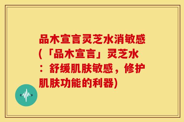 品木宣言灵芝水消敏感(「品木宣言」灵芝水:舒缓敏感,修护功能的利器) 品木宣言灵芝水消敏感(「品木宣言」灵芝水:舒缓敏感,修护功能的利器)