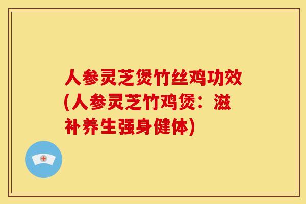 人参灵芝煲竹丝鸡功效(人参灵芝竹鸡煲:滋补养生强身健体) 人参灵芝煲竹丝鸡功效(人参灵芝竹鸡煲:滋补养生强身健体)