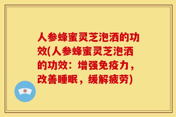 人参蜂蜜灵芝泡洒的功效(人参蜂蜜灵芝泡洒的功效:增强免疫力,改善,缓解疲劳) 人参蜂蜜灵芝泡洒的功效(人参蜂蜜灵芝泡洒的功效:增强免疫力,改善,缓解疲劳)