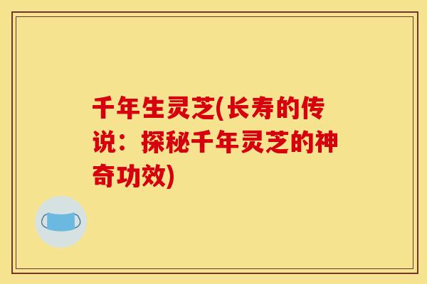 千年生灵芝(长寿的传说:探秘千年灵芝的神奇功效) 千年生灵芝(长寿的传说:探秘千年灵芝的神奇功效)