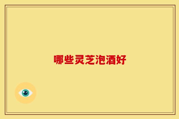 哪些灵芝泡酒好 哪些灵芝泡酒好
