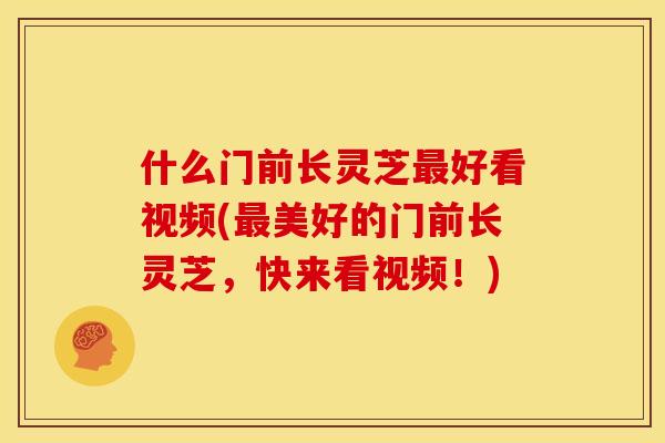 什么门前长灵芝好看视频(美好的门前长灵芝,快来看视频!) 什么门前长灵芝好看视频(美好的门前长灵芝,快来看视频!)