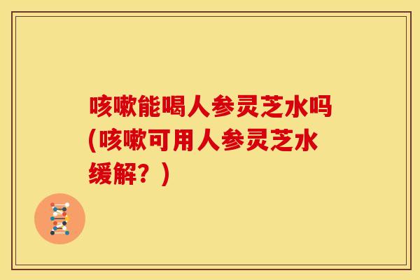 能喝人参灵芝水吗(可用人参灵芝水缓解?) 能喝人参灵芝水吗(可用人参灵芝水缓解?)