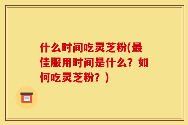 什么时间吃灵芝粉(佳服用时间是什么?如何吃灵芝粉?) 什么时间吃灵芝粉(佳服用时间是什么?如何吃灵芝粉?)