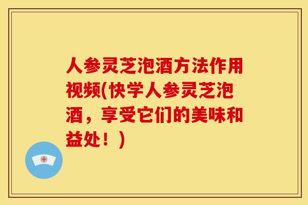人参灵芝泡酒方法作用视频(快学人参灵芝泡酒,享受它们的美味和益处!) 人参灵芝泡酒方法作用视频(快学人参灵芝泡酒,享受它们的美味和益处!)