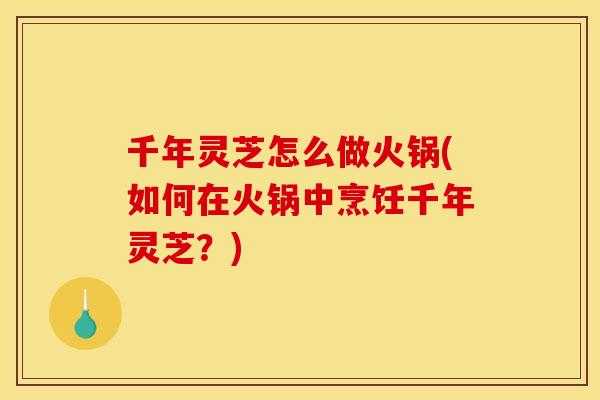 千年灵芝怎么做火锅(如何在火锅中烹饪千年灵芝?) 千年灵芝怎么做火锅(如何在火锅中烹饪千年灵芝?)