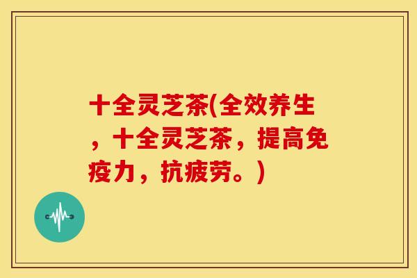 十全灵芝茶(全效养生,十全灵芝茶,提高免疫力,。) 十全灵芝茶(全效养生,十全灵芝茶,提高免疫力,。)