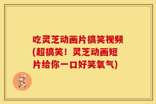 吃灵芝动画片搞笑视频(超搞笑！灵芝动画短片给你一口好笑氧气)