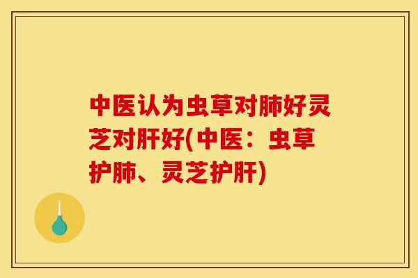 中医认为虫草对好灵芝对好(中医:虫草护、灵芝) 中医认为虫草对好灵芝对好(中医:虫草护、灵芝)
