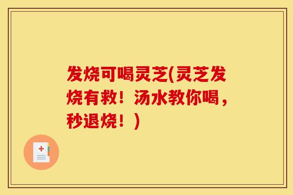 发烧可喝灵芝(灵芝发烧有救!汤水教你喝,秒退烧!) 发烧可喝灵芝(灵芝发烧有救!汤水教你喝,秒退烧!)