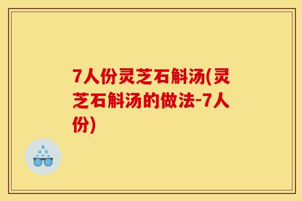 7人份灵芝石斛汤(灵芝石斛汤的做法-7人份) 7人份灵芝石斛汤(灵芝石斛汤的做法-7人份)