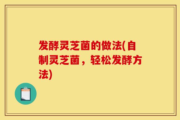 发酵灵芝菌的做法(自制灵芝菌,轻松发酵方法) 发酵灵芝菌的做法(自制灵芝菌,轻松发酵方法)
