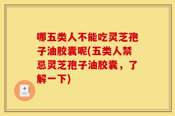 哪五类人不能吃灵芝孢子油胶囊呢(五类人禁忌灵芝孢子油胶囊，了解一下)