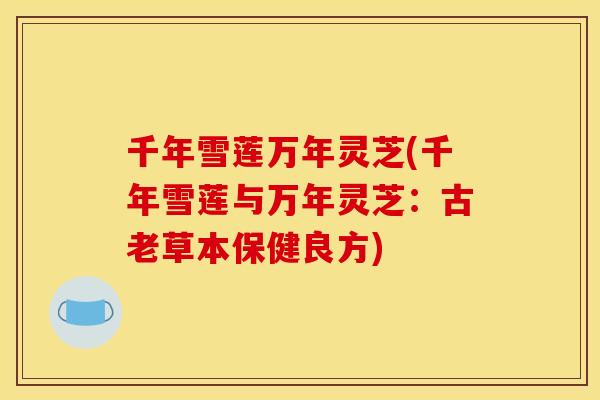 千年雪莲万年灵芝(千年雪莲与万年灵芝:古老草本保健良方) 千年雪莲万年灵芝(千年雪莲与万年灵芝:古老草本保健良方)
