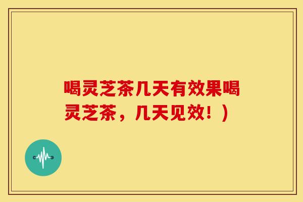 喝灵芝茶几天有效果喝灵芝茶，几天见效！)