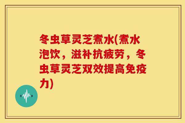 冬虫草灵芝煮水(煮水泡饮,滋补,冬虫草灵芝双效提高免疫力) 冬虫草灵芝煮水(煮水泡饮,滋补,冬虫草灵芝双效提高免疫力)