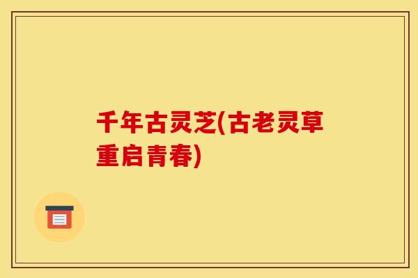 千年古灵芝(古老灵草重启青春) 千年古灵芝(古老灵草重启青春)