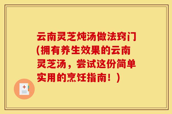 云南灵芝炖汤做法窍门(拥有养生效果的云南灵芝汤,尝试这份简单实用的烹饪指南!) 云南灵芝炖汤做法窍门(拥有养生效果的云南灵芝汤,尝试这份简单实用的烹饪指南!)