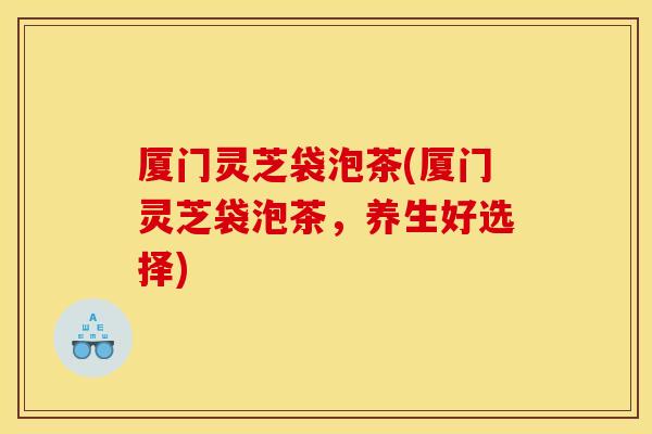 厦门灵芝袋泡茶(厦门灵芝袋泡茶,养生好选择) 厦门灵芝袋泡茶(厦门灵芝袋泡茶,养生好选择)