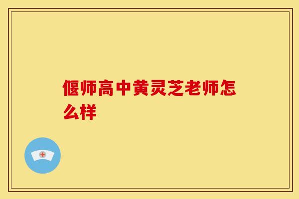 偃师高中黄灵芝老师怎么样 偃师高中黄灵芝老师怎么样