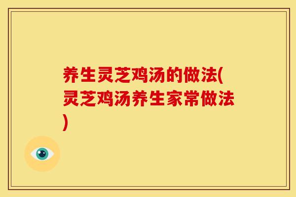 养生灵芝鸡汤的做法(灵芝鸡汤养生家常做法)