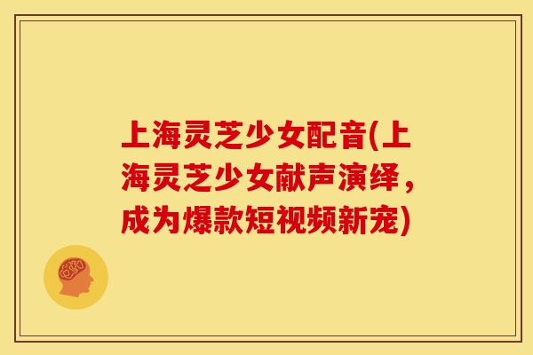 上海灵芝少女配音(上海灵芝少女献声演绎,成为爆款短视频新宠) 上海灵芝少女配音(上海灵芝少女献声演绎,成为爆款短视频新宠)