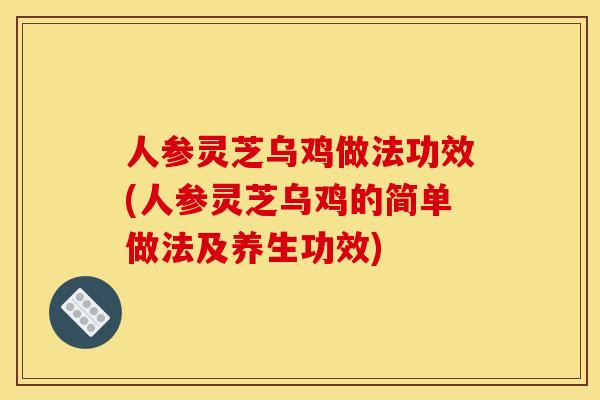 人参灵芝乌鸡做法功效(人参灵芝乌鸡的简单做法及养生功效) 人参灵芝乌鸡做法功效(人参灵芝乌鸡的简单做法及养生功效)