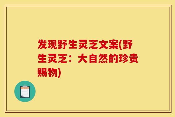 发现野生灵芝文案(野生灵芝:大自然的珍贵赐物) 发现野生灵芝文案(野生灵芝:大自然的珍贵赐物)