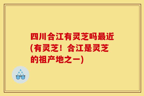 四川合江有灵芝吗近(有灵芝！合江是灵芝的祖产地之一)