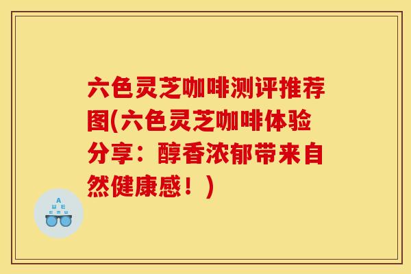六色灵芝咖啡测评推荐图(六色灵芝咖啡体验分享：醇香浓郁带来自然健康感！)