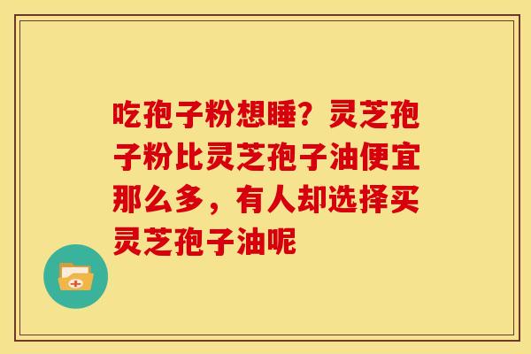 吃孢子粉想睡?灵芝孢子粉比灵芝孢子油便宜那么多,有人却选择买灵芝孢子油呢 吃孢子粉想睡?灵芝孢子粉比灵芝孢子油便宜那么多,有人却选择买灵芝孢子油呢