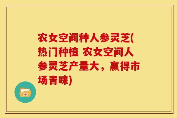 农女空间种人参灵芝(热门种植 农女空间人参灵芝产量大,赢得市场青睐) 农女空间种人参灵芝(热门种植 农女空间人参灵芝产量大,赢得市场青睐)
