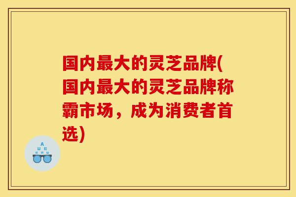 国内大的灵芝品牌(国内大的灵芝品牌称霸市场,成为消费者首选) 国内大的灵芝品牌(国内大的灵芝品牌称霸市场,成为消费者首选)