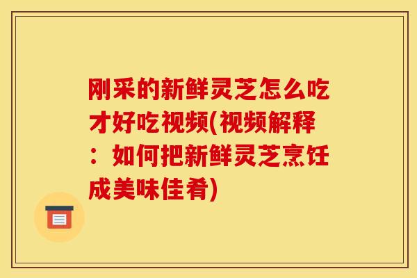 刚采的新鲜灵芝怎么吃才好吃视频(视频解释：如何把新鲜灵芝烹饪成美味佳肴)
