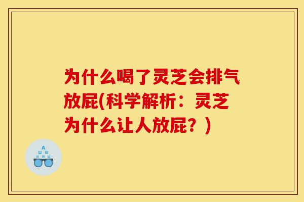 为什么喝了灵芝会排气放屁(科学解析：灵芝为什么让人放屁？)