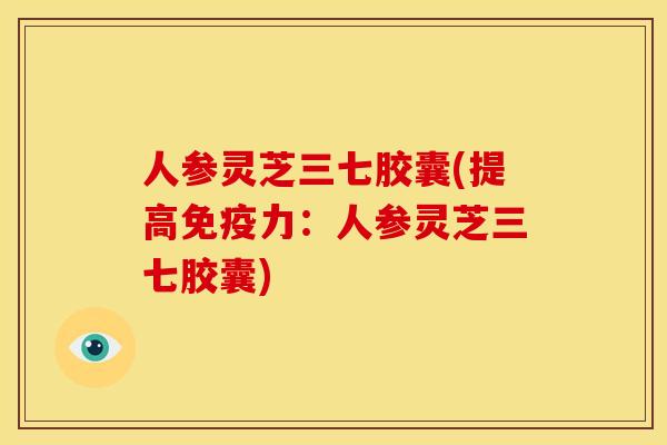 人参灵芝三七胶囊(提高免疫力:人参灵芝三七胶囊) 人参灵芝三七胶囊(提高免疫力:人参灵芝三七胶囊)