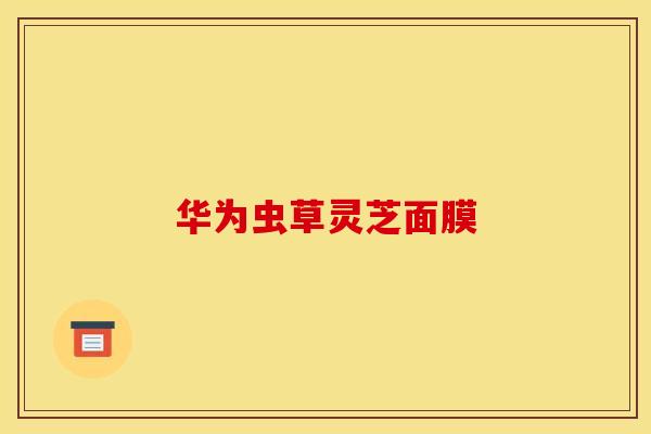 华为虫草灵芝面膜 华为虫草灵芝面膜
