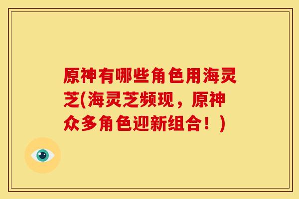 原神有哪些角色用海灵芝(海灵芝频现，原神众多角色迎新组合！)