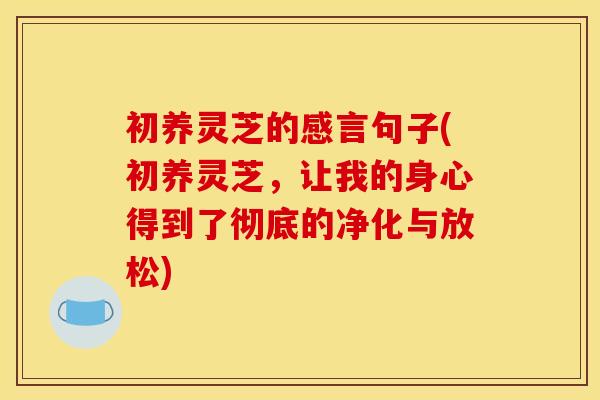 初养灵芝的感言句子(初养灵芝,让我的身心得到了彻底的净化与放松) 初养灵芝的感言句子(初养灵芝,让我的身心得到了彻底的净化与放松)