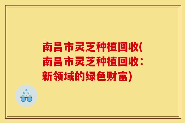 南昌市灵芝种植回收(南昌市灵芝种植回收:新领域的绿色财富) 南昌市灵芝种植回收(南昌市灵芝种植回收:新领域的绿色财富)
