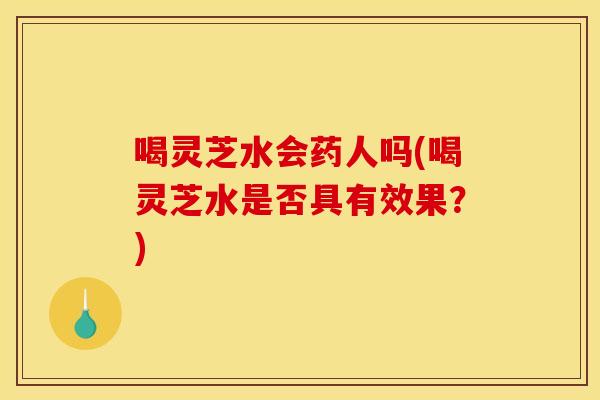 喝灵芝水会药人吗(喝灵芝水是否具有效果?) 喝灵芝水会药人吗(喝灵芝水是否具有效果?)
