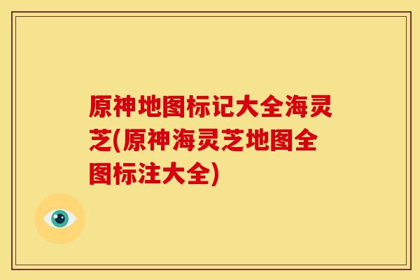 原神地图标记大全海灵芝(原神海灵芝地图全图标注大全) 原神地图标记大全海灵芝(原神海灵芝地图全图标注大全)
